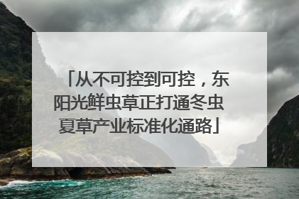 从不可控到可控，东阳光鲜虫草正打通冬虫夏草产业标准化通路