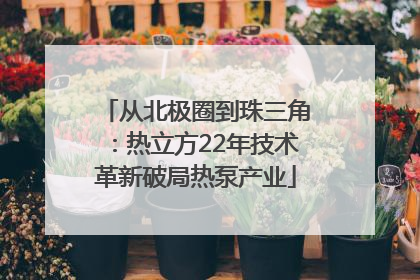从北极圈到珠三角：热立方22年技术革新破局热泵产业