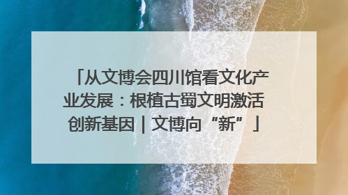 从文博会四川馆看文化产业发展：根植古蜀文明激活创新基因｜文博向“新”