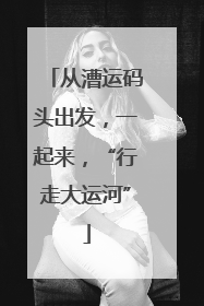 从漕运码头出发，一起来，“行走大运河”