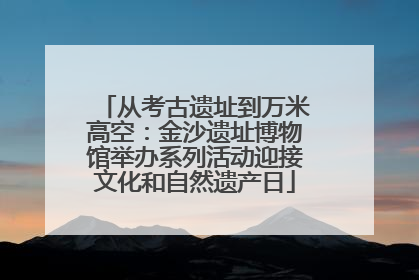 从考古遗址到万米高空：金沙遗址博物馆举办系列活动迎接文化和自然遗产日