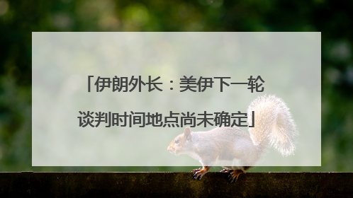伊朗外长：美伊下一轮谈判时间地点尚未确定
