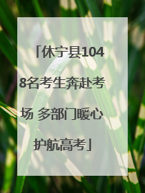 休宁县1048名考生奔赴考场 多部门暖心护航高考