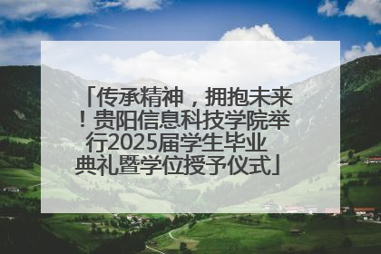 传承精神，拥抱未来！贵阳信息科技学院举行2025届学生毕业典礼暨学位授予仪式