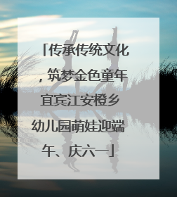 传承传统文化，筑梦金色童年 宜宾江安橙乡幼儿园萌娃迎端午、庆六一