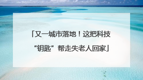 又一城市落地！这把科技“钥匙”帮走失老人回家