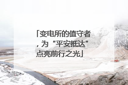 变电所的值守者，为“平安抵达”点亮前行之光