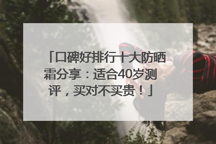 口碑好排行十大防晒霜分享：适合40岁测评，买对不买贵！