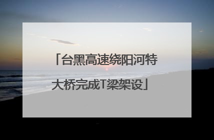 台黑高速绕阳河特大桥完成T梁架设