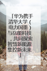 华为携手清华大学（电力国重）与岳能科技，共同探索智慧新能源集控新未来
