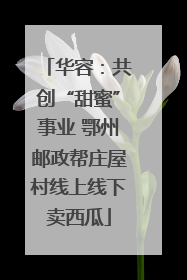 华容：共创“甜蜜”事业 鄂州邮政帮庄屋村线上线下卖西瓜