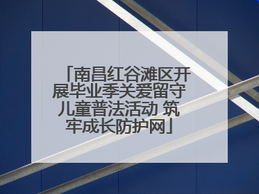 南昌红谷滩区开展毕业季关爱留守儿童普法活动 筑牢成长防护网