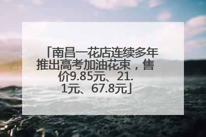 南昌一花店连续多年推出高考加油花束，售价9.85元、21.1元、67.8元