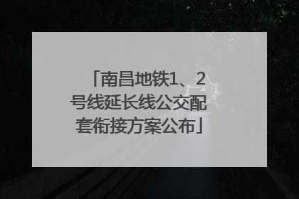 南昌地铁1、2号线延长线公交配套衔接方案公布