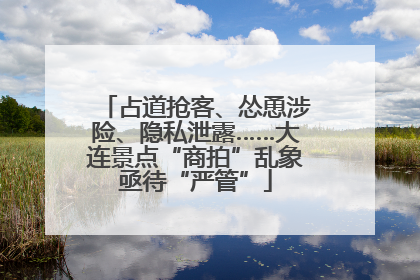 占道抢客、怂恿涉险、隐私泄露……大连景点“商拍”乱象亟待“严管”
