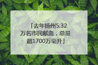 去年扬州5.32万名市民献血，总量超1700万毫升