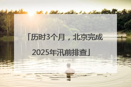历时3个月，北京完成2025年汛前排查