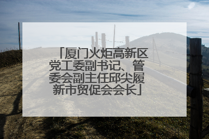 厦门火炬高新区党工委副书记、管委会副主任邱尖履新市贸促会会长
