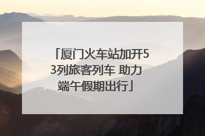 厦门火车站加开53列旅客列车 助力端午假期出行