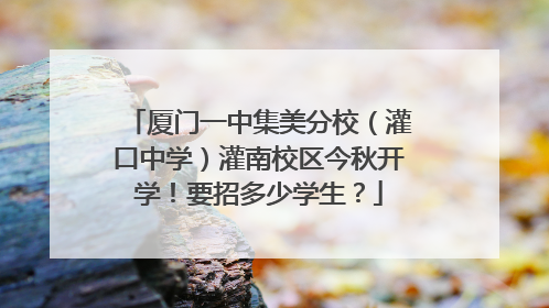 厦门一中集美分校（灌口中学）灌南校区今秋开学！要招多少学生？