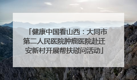 健康中国看山西：大同市第二人民医院肿瘤医院赴迁安新村开展帮扶慰问活动