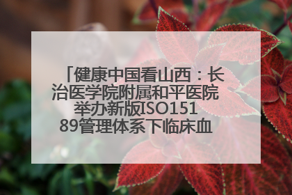 健康中国看山西：长治医学院附属和平医院举办新版ISO15189管理体系下临床血液检验培训班