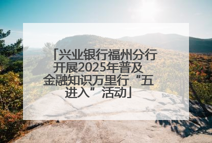 兴业银行福州分行开展2025年普及金融知识万里行“五进入”活动