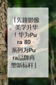 先锋影像、美学升华！华为Pura 80系列为Pura品牌再塑新标杆
