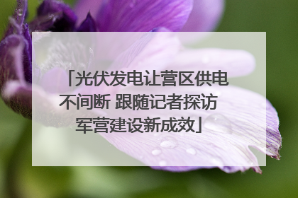 光伏发电让营区供电不间断 跟随记者探访军营建设新成效
