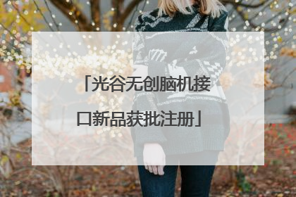 光谷无创脑机接口新品获批注册