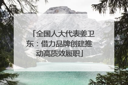 全国人大代表姜卫东：借力品牌创建推动高质效履职