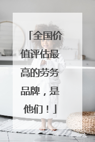 全国价值评估最高的劳务品牌，是他们！