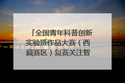 全国青年科普创新实验暨作品大赛（西藏赛区）复赛关注智慧环保等主题