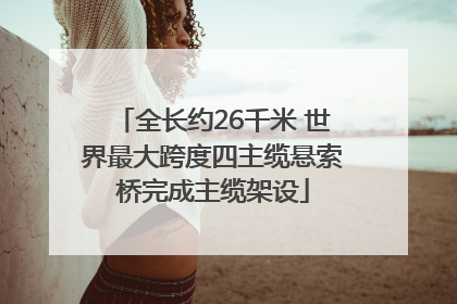 全长约26千米 世界最大跨度四主缆悬索桥完成主缆架设