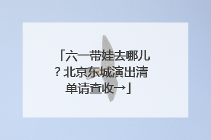 六一带娃去哪儿？北京东城演出清单请查收→