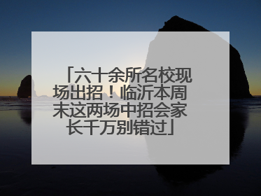 六十余所名校现场出招！临沂本周末这两场中招会家长千万别错过