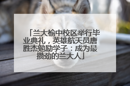 兰大榆中校区举行毕业典礼，英雄航天员唐胜杰勉励学子：成为最攒劲的兰大人