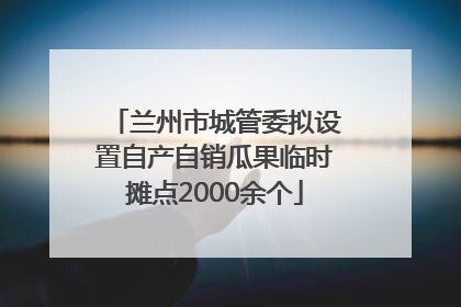 兰州市城管委拟设置自产自销瓜果临时摊点2000余个