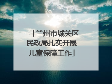 兰州市城关区民政局扎实开展儿童保障工作