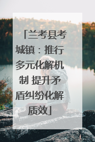 兰考县考城镇：推行多元化解机制 提升矛盾纠纷化解质效