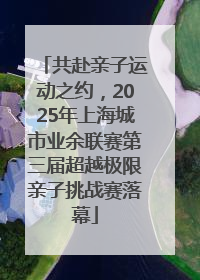 共赴亲子运动之约，2025年上海城市业余联赛第三届超越极限亲子挑战赛落幕