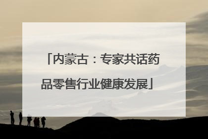 内蒙古：专家共话药品零售行业健康发展