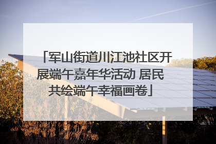军山街道川江池社区开展端午嘉年华活动 居民共绘端午幸福画卷