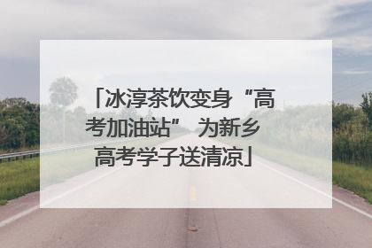 冰淳茶饮变身“高考加油站” 为新乡高考学子送清凉