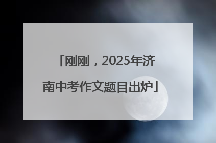 刚刚，2025年济南中考作文题目出炉