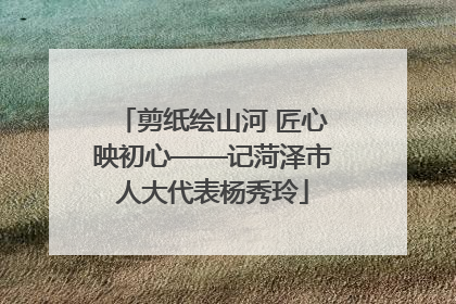 剪纸绘山河 匠心映初心——记菏泽市人大代表杨秀玲
