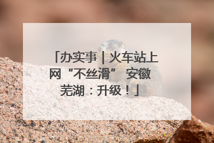 办实事｜火车站上网“不丝滑” 安徽芜湖：升级！