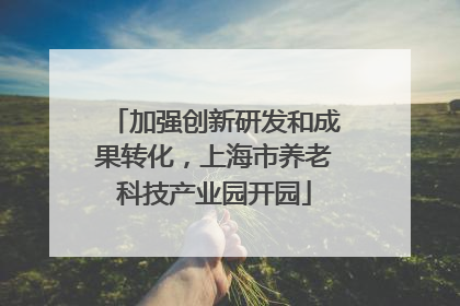 加强创新研发和成果转化，上海市养老科技产业园开园