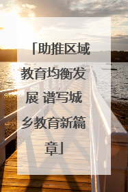 助推区域教育均衡发展 谱写城乡教育新篇章