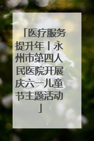 医疗服务提升年丨永州市第四人民医院开展庆六一儿童节主题活动